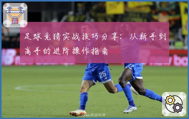 足球竞猜实战技巧分享:从新手到高手的进阶操作指南