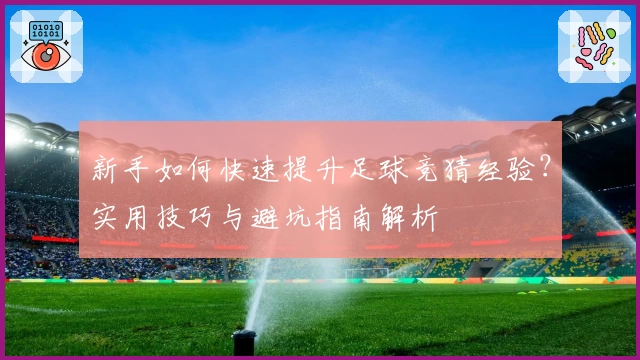 新手如何快速提升足球竞猜经验？实用技巧与避坑指南解析