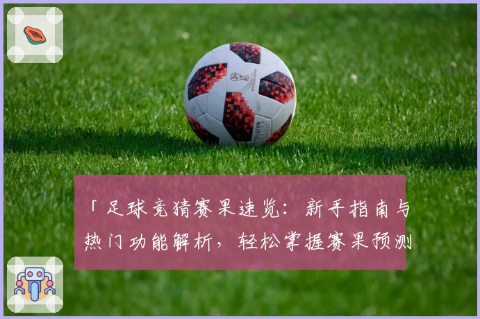 「足球竞猜赛果速览：新手指南与热门功能解析，轻松掌握赛果预测技巧」