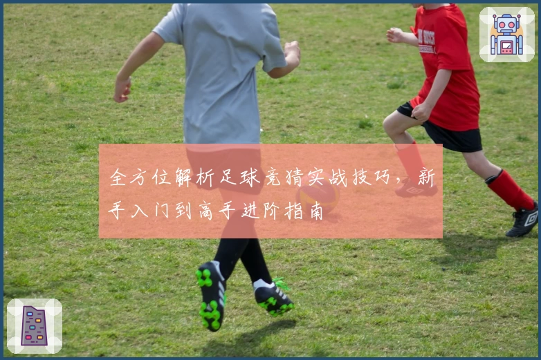 全方位解析足球竞猜实战技巧，新手入门到高手进阶指南