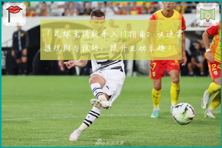 「足球竞猜新手入门指南：快速掌握规则与技巧，提升互动乐趣」