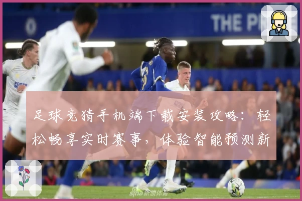 足球竞猜手机端下载安装攻略：轻松畅享实时赛事，体验智能预测新功能