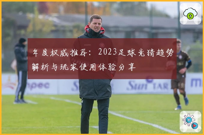 年度权威推荐：2023足球竞猜趋势解析与玩家使用体验分享