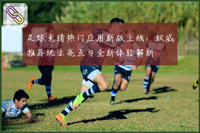 足球竞猜热门应用新版上线，权威推荐玩法亮点与全新体验解析