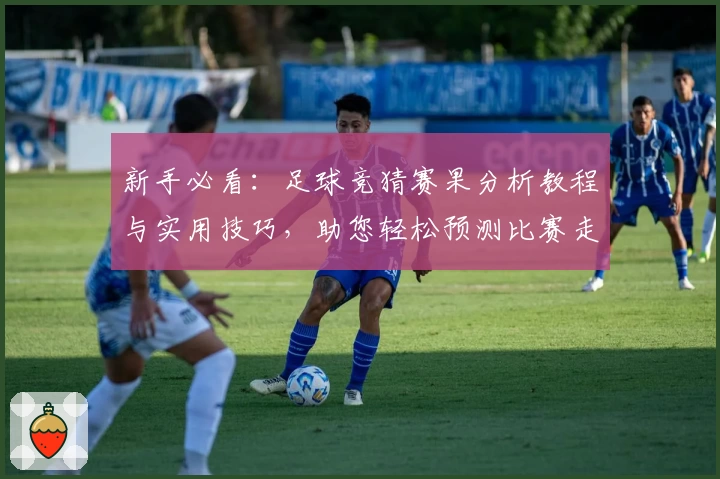 新手必看：足球竞猜赛果分析教程与实用技巧，助您轻松预测比赛走势