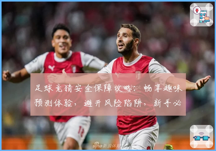 足球竞猜安全保障攻略：畅享趣味预测体验，避开风险陷阱，新手必备指南