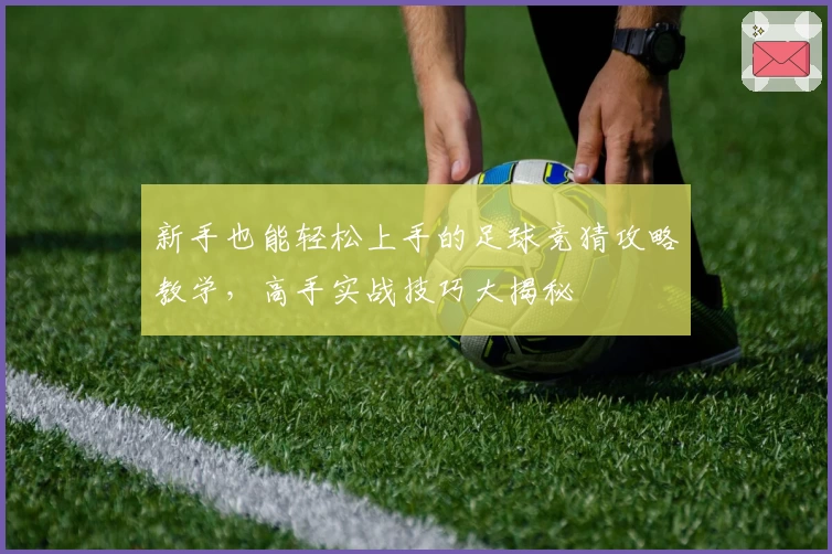 新手也能轻松上手的足球竞猜攻略教学，高手实战技巧大揭秘