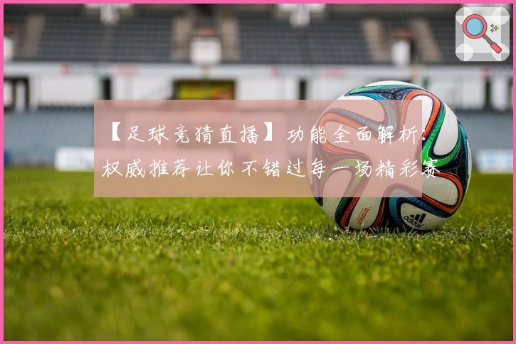 【足球竞猜直播】功能全面解析：权威推荐让你不错过每一场精彩赛事
