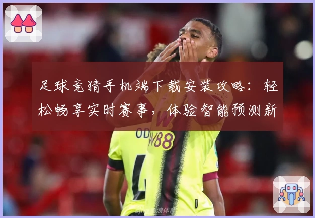 足球竞猜手机端下载安装攻略：轻松畅享实时赛事，体验智能预测新功能