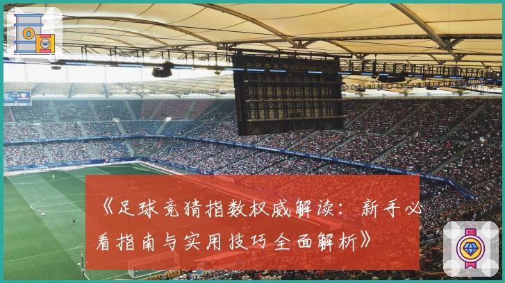 《足球竞猜指数权威解读：新手必看指南与实用技巧全面解析》