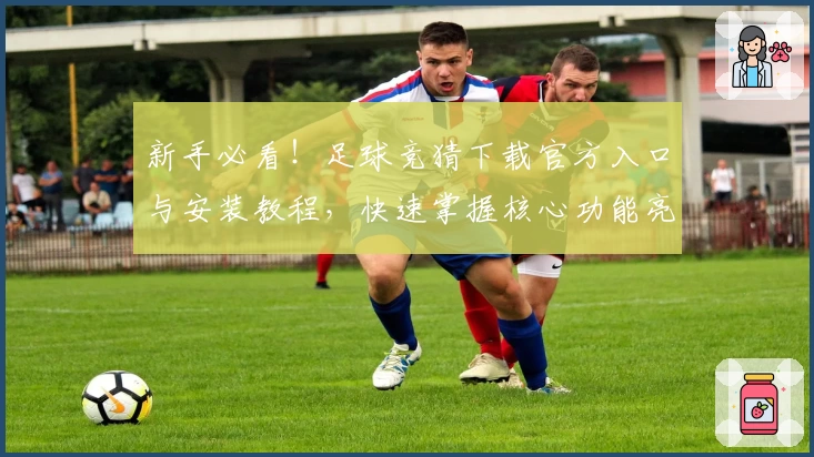 新手必看！足球竞猜下载官方入口与安装教程，快速掌握核心功能亮点