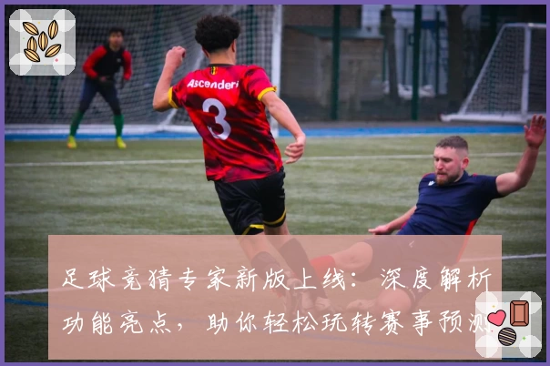 足球竞猜专家新版上线：深度解析功能亮点，助你轻松玩转赛事预测