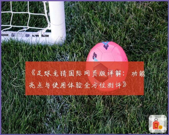 《足球竞猜国际网页版详解：功能亮点与使用体验全方位测评》