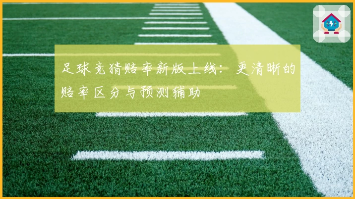 足球竞猜赔率新版上线：更清晰的赔率区分与预测辅助