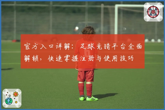 官方入口详解：足球竞猜平台全面解锁，快速掌握注册与使用技巧
