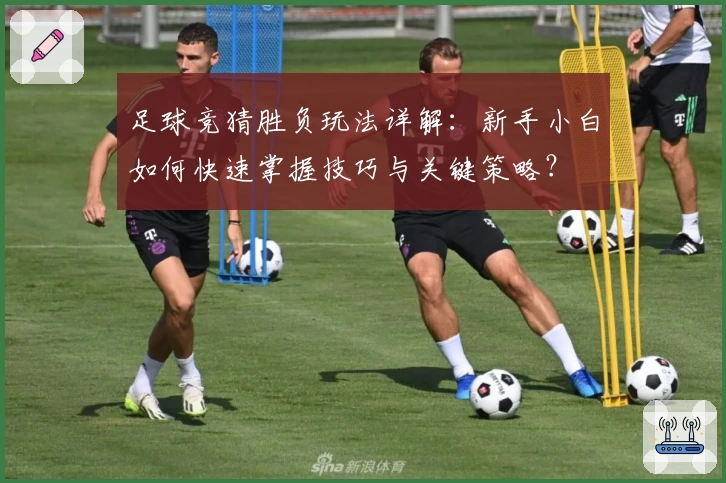 足球竞猜胜负玩法详解：新手小白如何快速掌握技巧与关键策略？