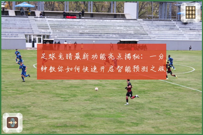 足球竞猜最新功能亮点揭秘：一分钟教你如何快速开启智能预测之旅