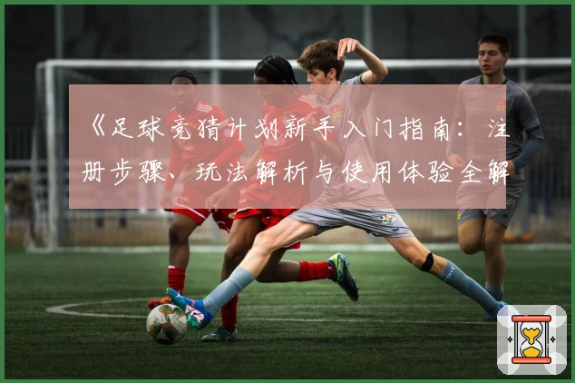 《足球竞猜计划新手入门指南：注册步骤、玩法解析与使用体验全解析》