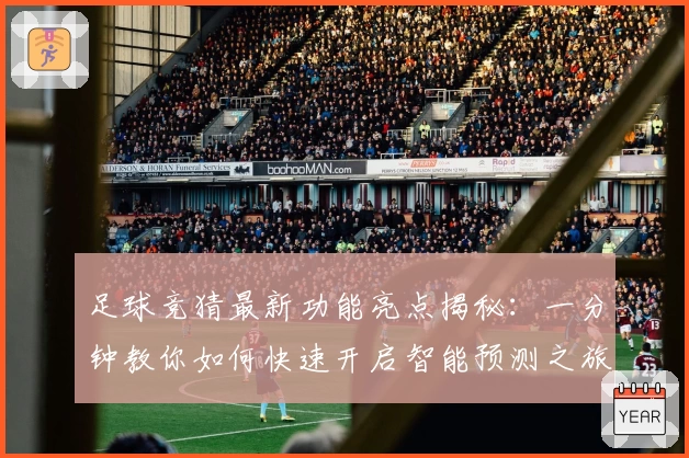 足球竞猜最新功能亮点揭秘：一分钟教你如何快速开启智能预测之旅
