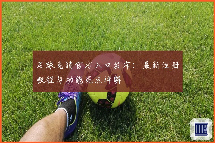 足球竞猜官方入口发布：最新注册教程与功能亮点详解
