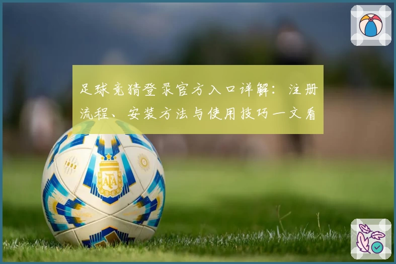 足球竞猜登录官方入口详解：注册流程、安装方法与使用技巧一文看懂