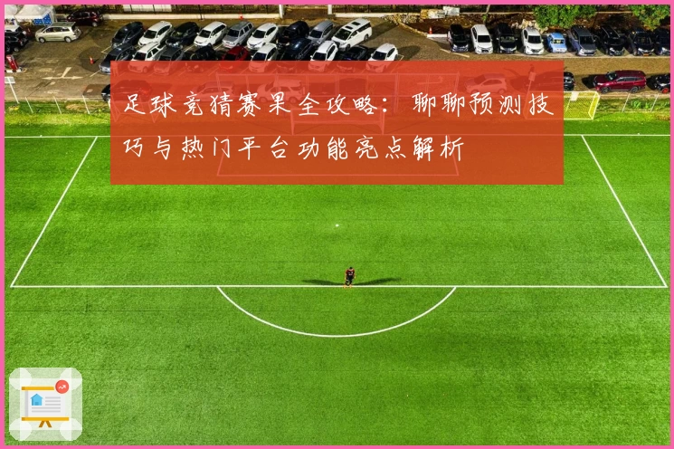 足球竞猜赛果全攻略：聊聊预测技巧与热门平台功能亮点解析