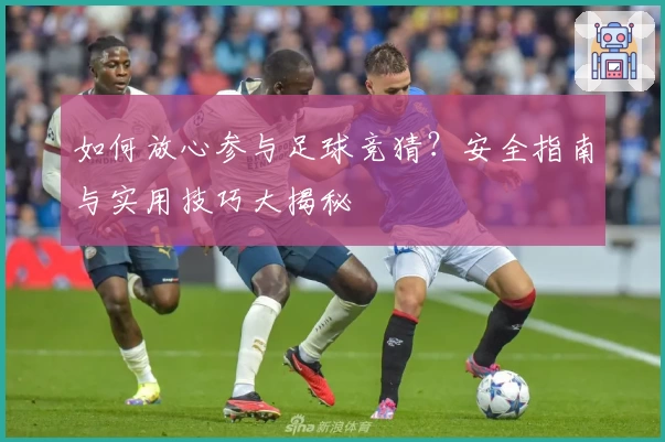如何放心参与足球竞猜？安全指南与实用技巧大揭秘