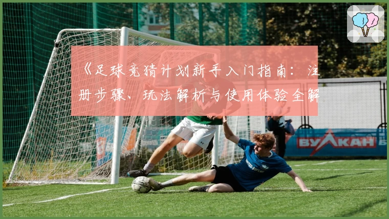 《足球竞猜计划新手入门指南：注册步骤、玩法解析与使用体验全解析》