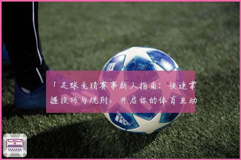 「足球竞猜赛事新人指南：快速掌握技巧与规则，开启你的体育互动新体验！」