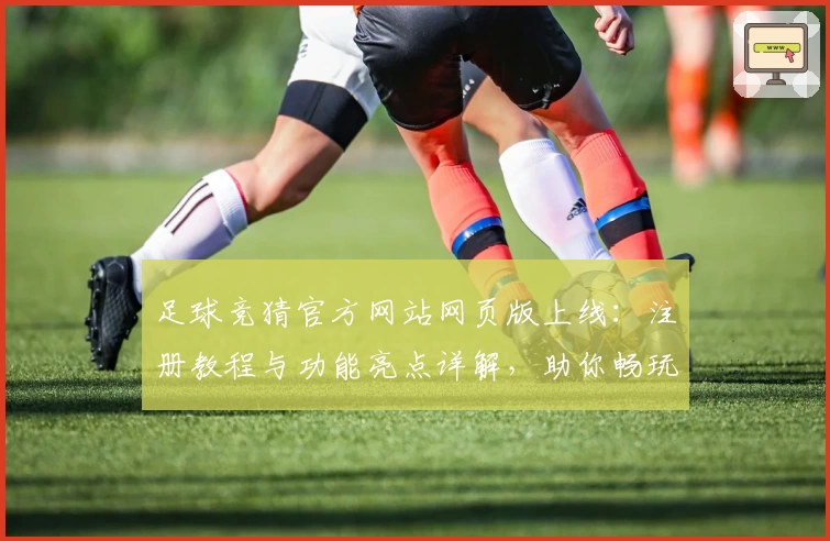 足球竞猜官方网站网页版上线：注册教程与功能亮点详解，助你畅玩新体验