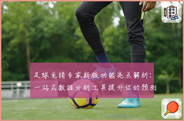 足球竞猜专家新版功能亮点解析：一站式数据分析工具提升你的预测准确率