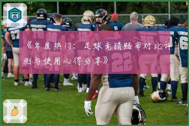 《年度热门：足球竞猜赔率对比评测与使用心得分享》