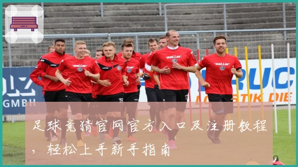 足球竞猜官网官方入口及注册教程，轻松上手新手指南