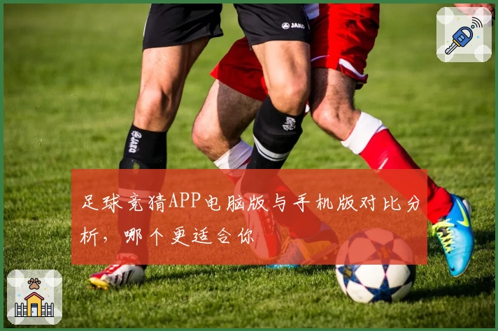 足球竞猜APP电脑版与手机版对比分析，哪个更适合你