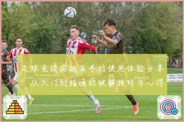 足球竞猜实战高手的使用体验分享：从入门到精通的破解技巧与心得