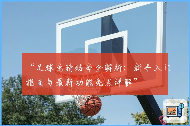 “足球竞猜赔率全解析：新手入门指南与最新功能亮点详解”