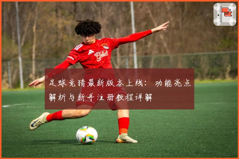 足球竞猜最新版本上线:功能亮点解析与新手注册教程详解