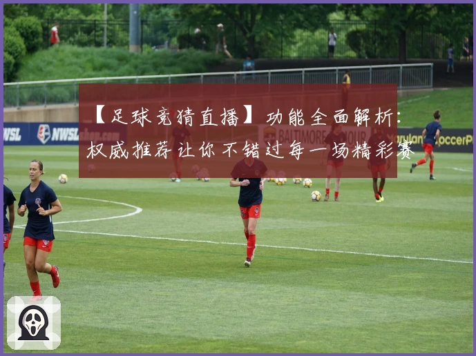 【足球竞猜直播】功能全面解析：权威推荐让你不错过每一场精彩赛事