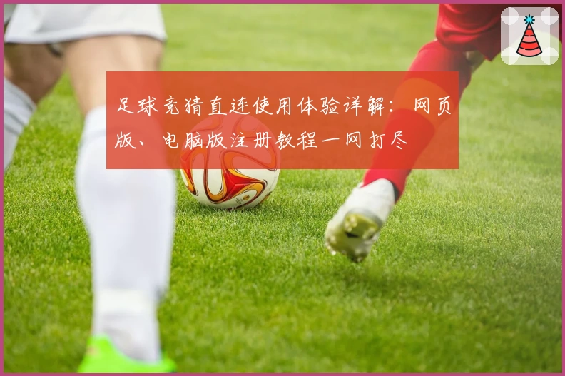 足球竞猜直连使用体验详解：网页版、电脑版注册教程一网打尽