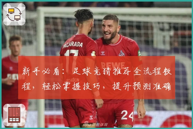 新手必看：足球竞猜推荐全流程教程，轻松掌握技巧，提升预测准确率