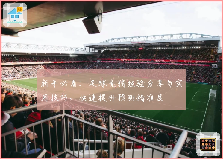 新手必看：足球竞猜经验分享与实用技巧，快速提升预测精准度