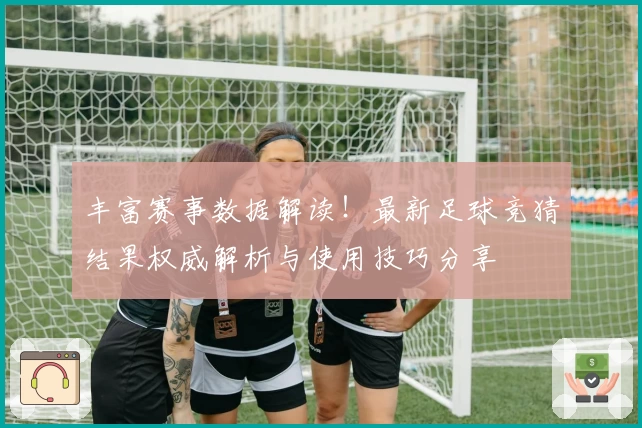 丰富赛事数据解读！最新足球竞猜结果权威解析与使用技巧分享
