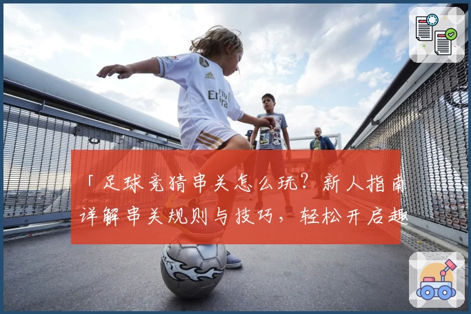 「足球竞猜串关怎么玩？新人指南详解串关规则与技巧，轻松开启趣味预测之旅！」