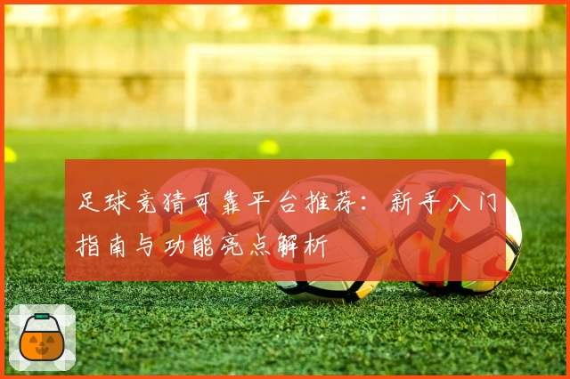 足球竞猜可靠平台推荐：新手入门指南与功能亮点解析