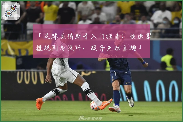 「足球竞猜新手入门指南：快速掌握规则与技巧，提升互动乐趣」