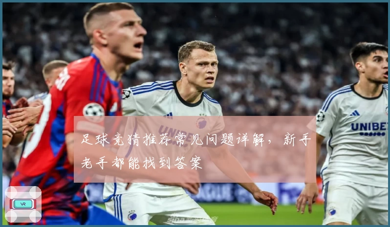 足球竞猜推荐常见问题详解，新手老手都能找到答案