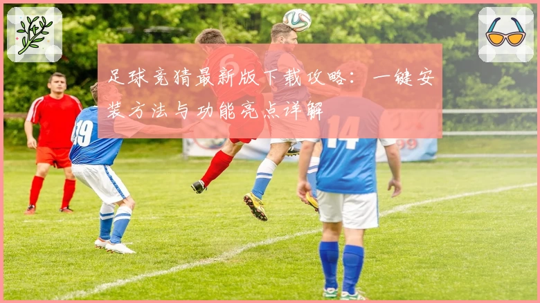 足球竞猜最新版下载攻略:一键安装方法与功能亮点详解