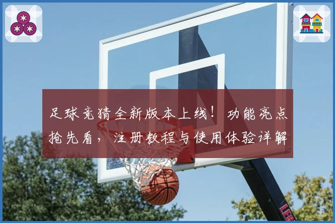 足球竞猜全新版本上线！功能亮点抢先看，注册教程与使用体验详解