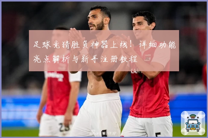 足球竞猜胜负神器上线！详细功能亮点解析与新手注册教程