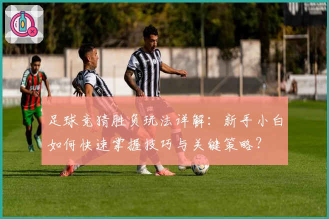 足球竞猜胜负玩法详解：新手小白如何快速掌握技巧与关键策略？